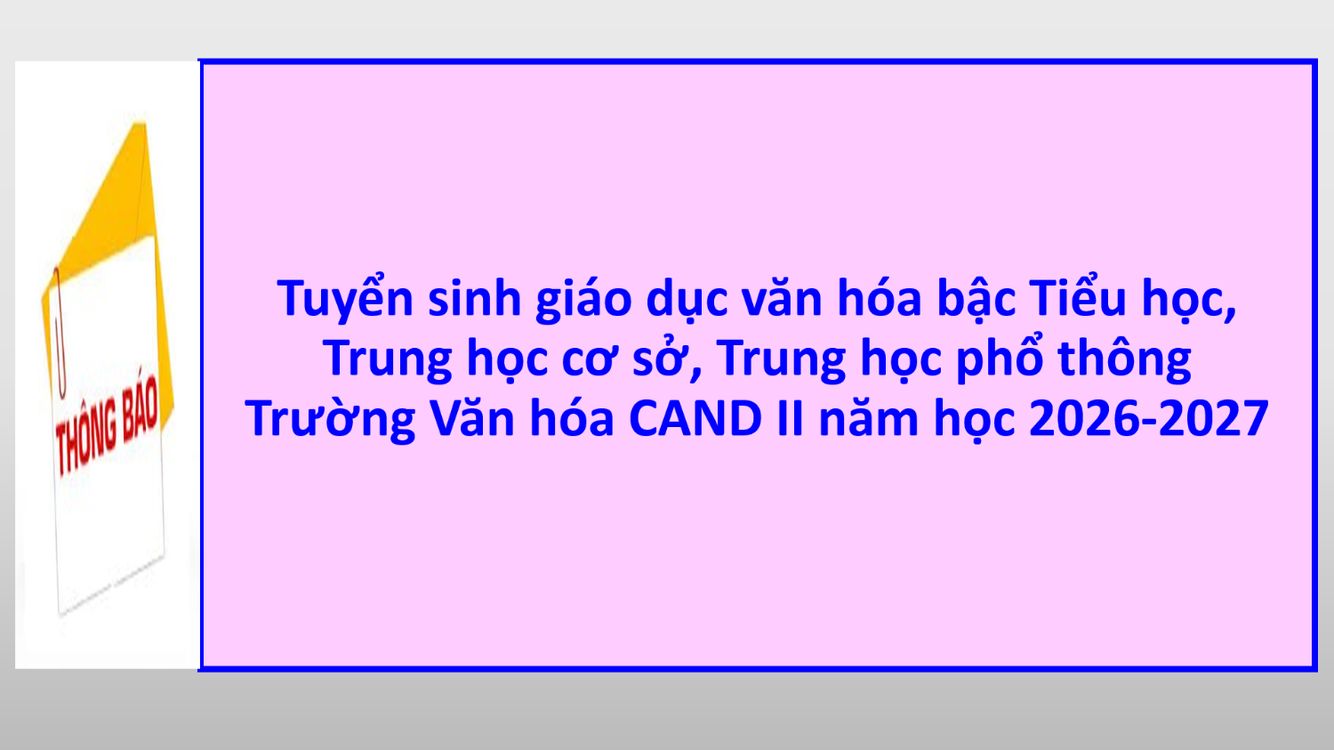 Thông báo tuyển sinh giáo dục văn hóa bậc Tiểu học, Trung học cơ sở, Trung học phổ thông Trường Văn hóa CAND II năm học 2026-2027